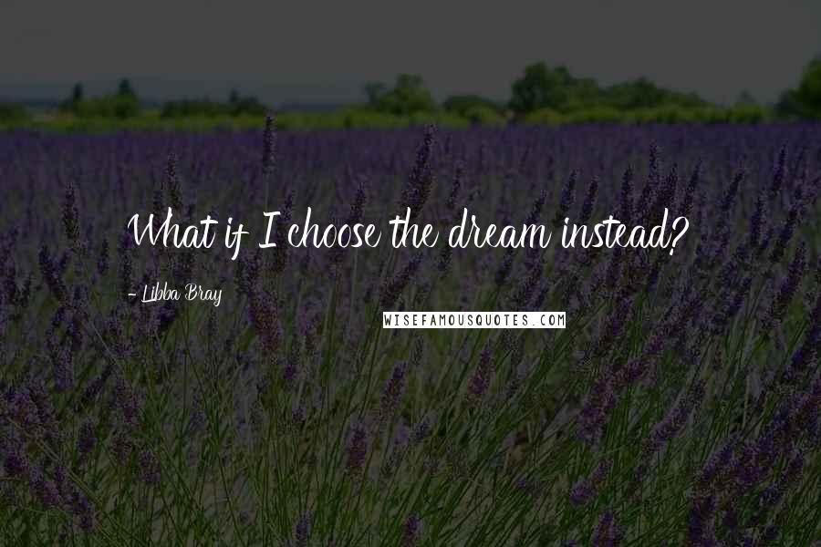 Libba Bray Quotes: What if I choose the dream instead?