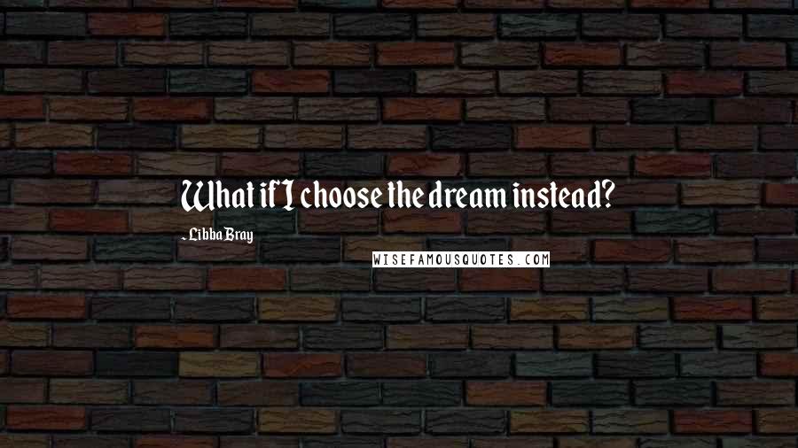 Libba Bray Quotes: What if I choose the dream instead?