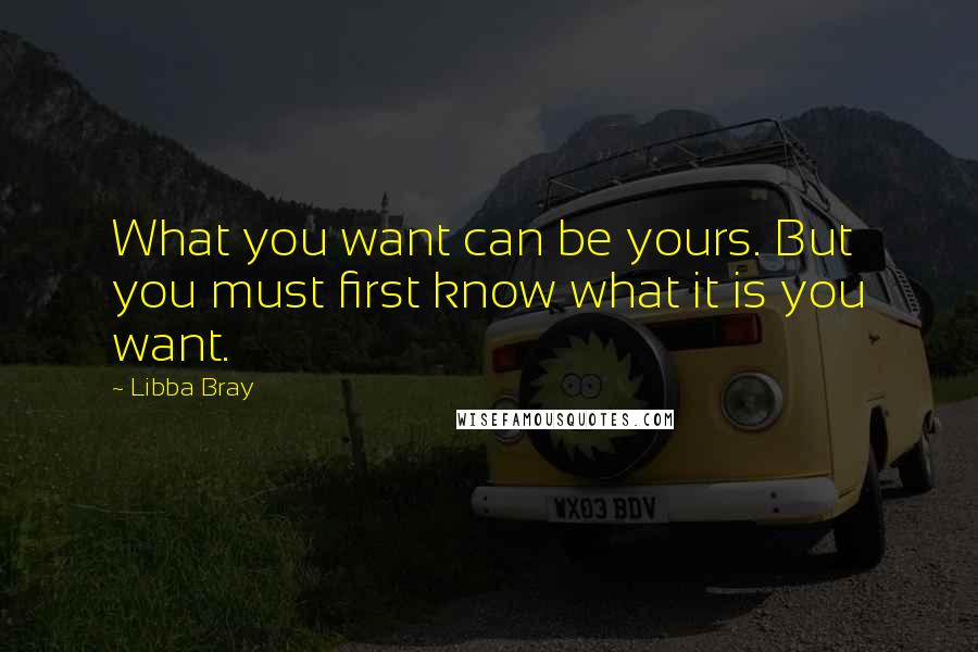 Libba Bray Quotes: What you want can be yours. But you must first know what it is you want.