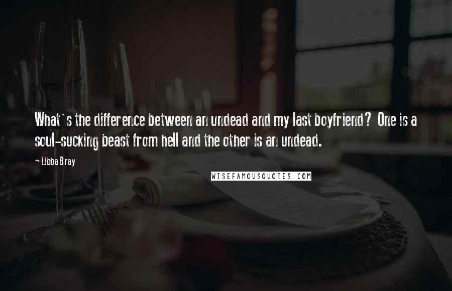 Libba Bray Quotes: What's the difference between an undead and my last boyfriend? One is a soul-sucking beast from hell and the other is an undead.