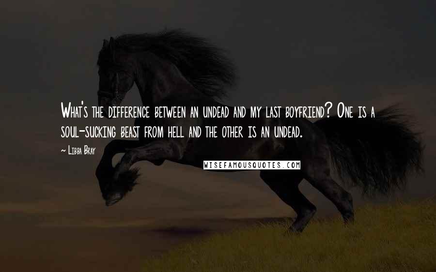 Libba Bray Quotes: What's the difference between an undead and my last boyfriend? One is a soul-sucking beast from hell and the other is an undead.