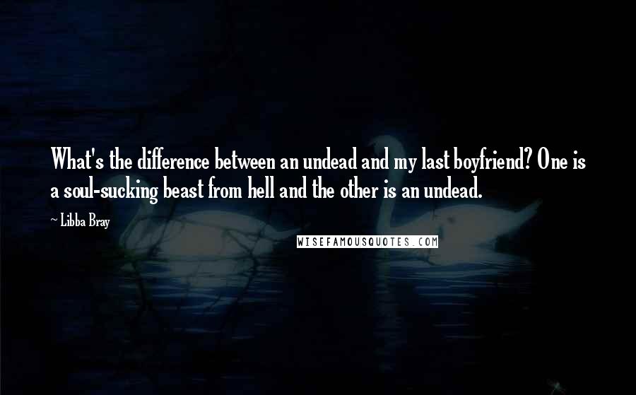 Libba Bray Quotes: What's the difference between an undead and my last boyfriend? One is a soul-sucking beast from hell and the other is an undead.