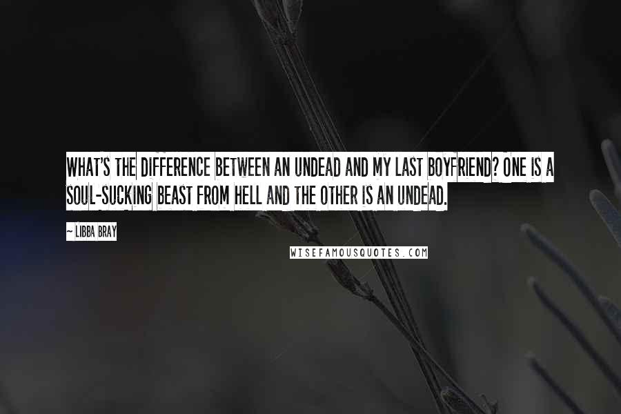 Libba Bray Quotes: What's the difference between an undead and my last boyfriend? One is a soul-sucking beast from hell and the other is an undead.