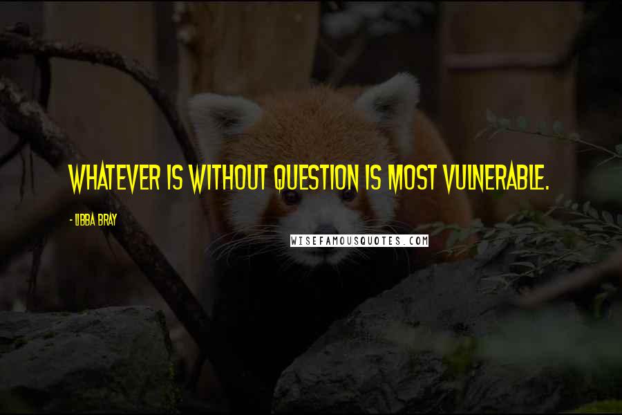 Libba Bray Quotes: Whatever is without question is most vulnerable.