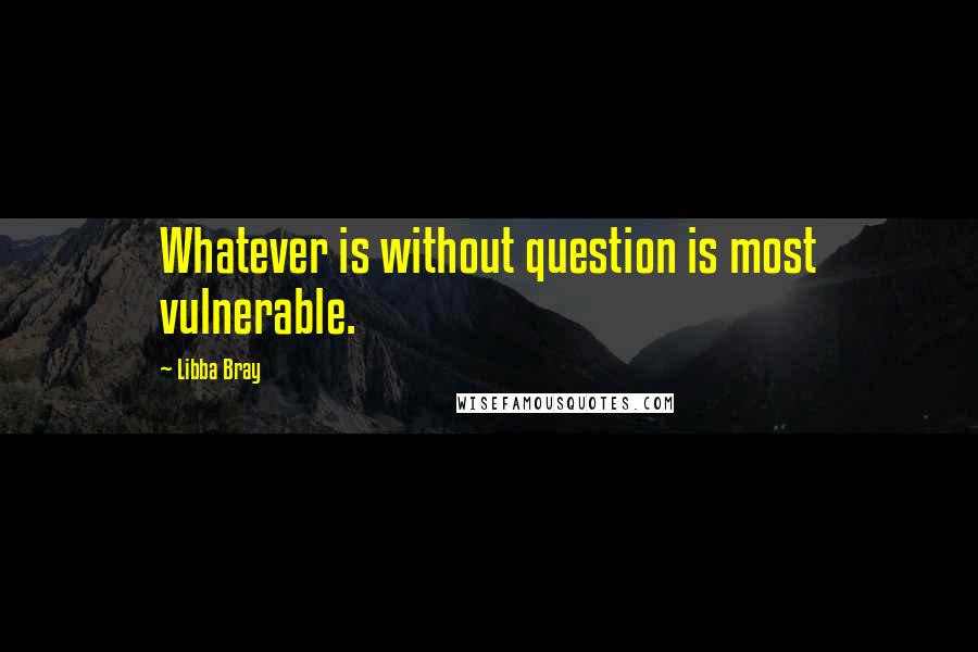 Libba Bray Quotes: Whatever is without question is most vulnerable.