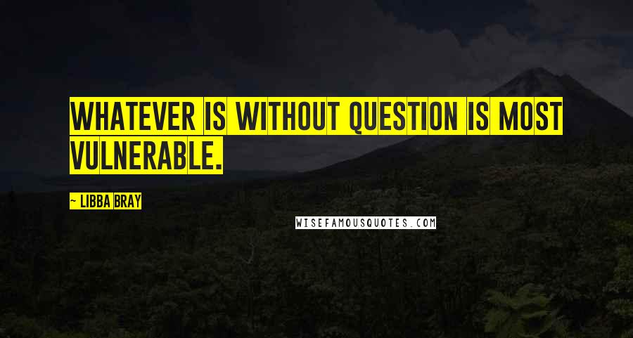 Libba Bray Quotes: Whatever is without question is most vulnerable.