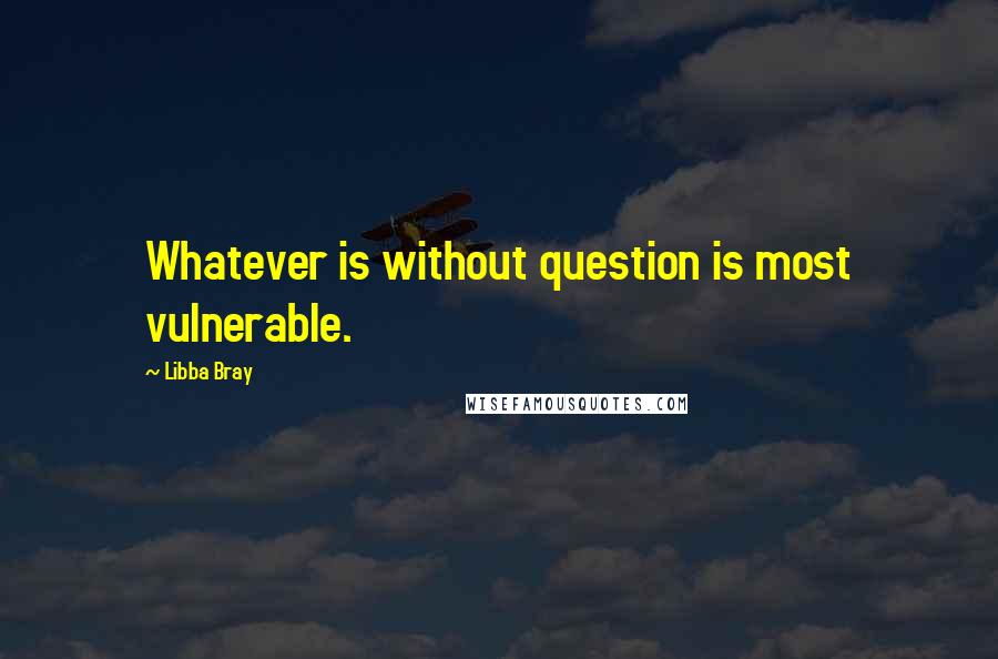 Libba Bray Quotes: Whatever is without question is most vulnerable.