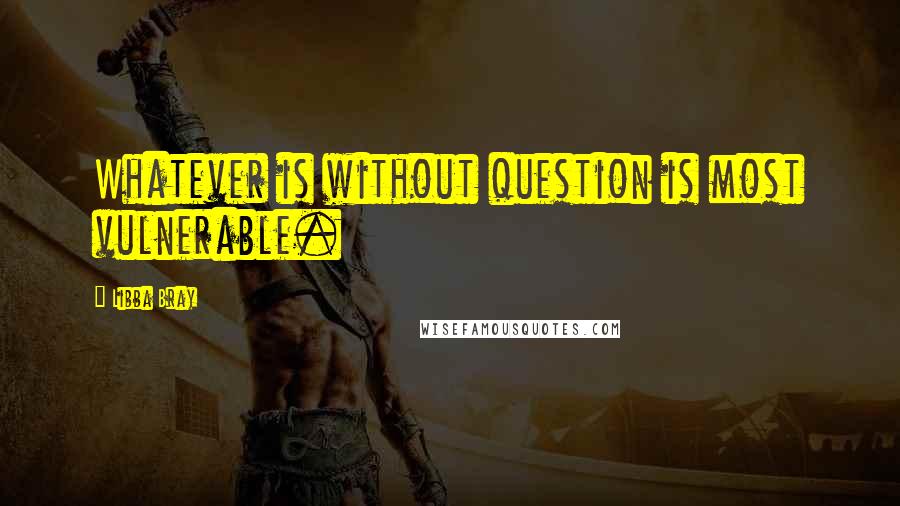 Libba Bray Quotes: Whatever is without question is most vulnerable.