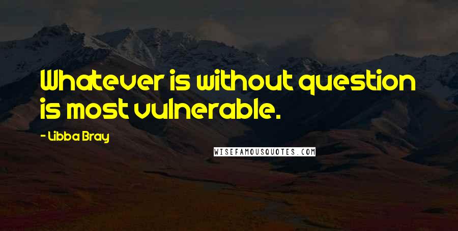 Libba Bray Quotes: Whatever is without question is most vulnerable.