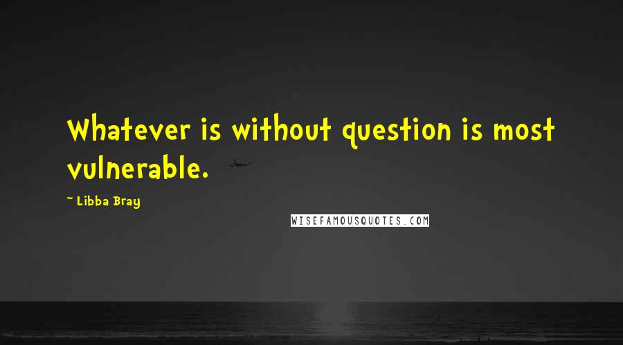 Libba Bray Quotes: Whatever is without question is most vulnerable.