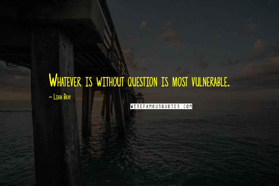 Libba Bray Quotes: Whatever is without question is most vulnerable.