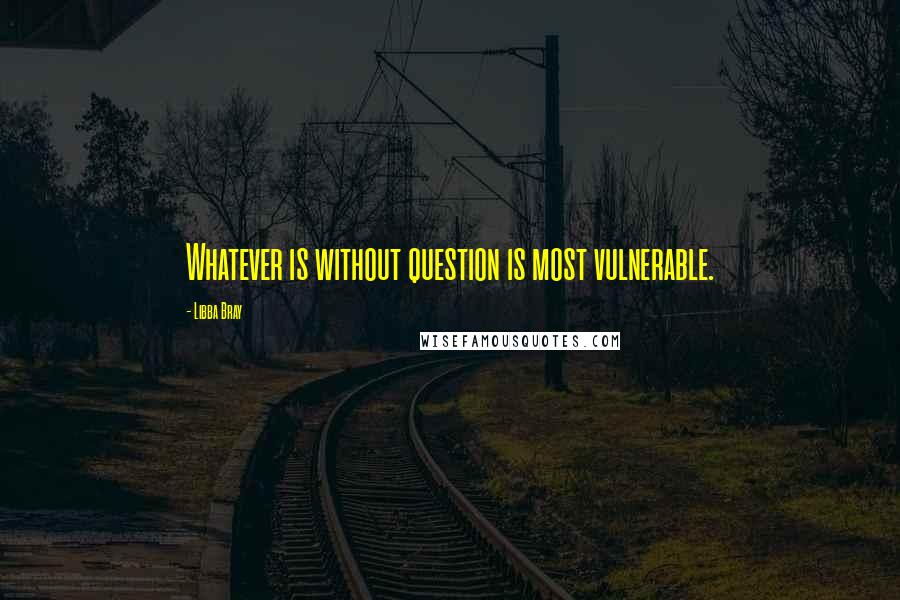 Libba Bray Quotes: Whatever is without question is most vulnerable.