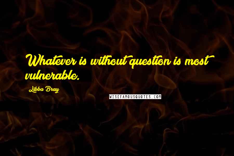 Libba Bray Quotes: Whatever is without question is most vulnerable.