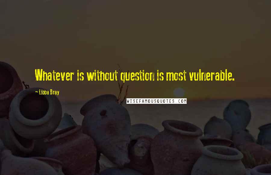 Libba Bray Quotes: Whatever is without question is most vulnerable.