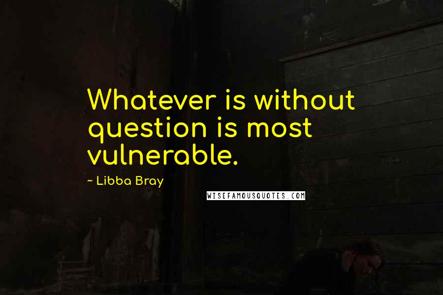 Libba Bray Quotes: Whatever is without question is most vulnerable.