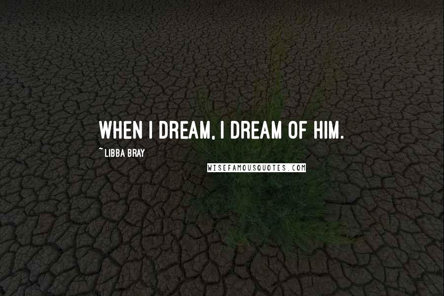 Libba Bray Quotes: When I dream, I dream of him.