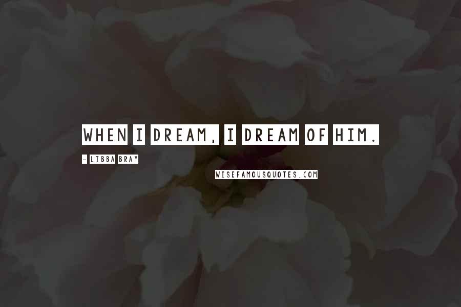 Libba Bray Quotes: When I dream, I dream of him.