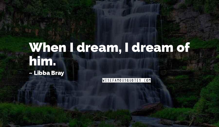 Libba Bray Quotes: When I dream, I dream of him.