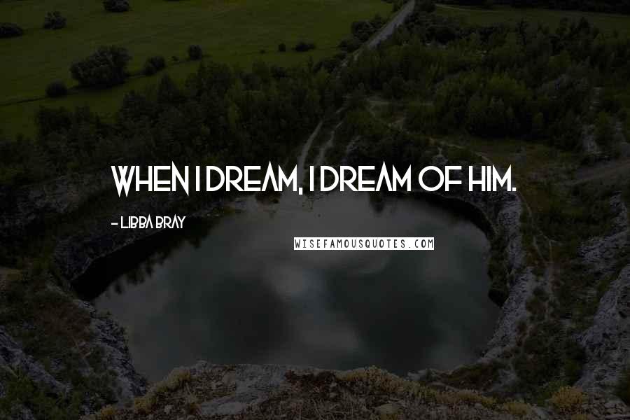 Libba Bray Quotes: When I dream, I dream of him.