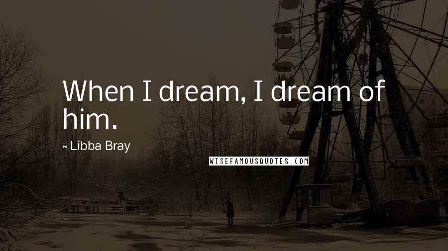 Libba Bray Quotes: When I dream, I dream of him.