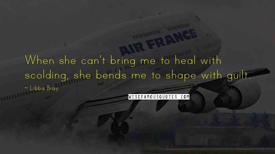 Libba Bray Quotes: When she can't bring me to heal with scolding, she bends me to shape with guilt.