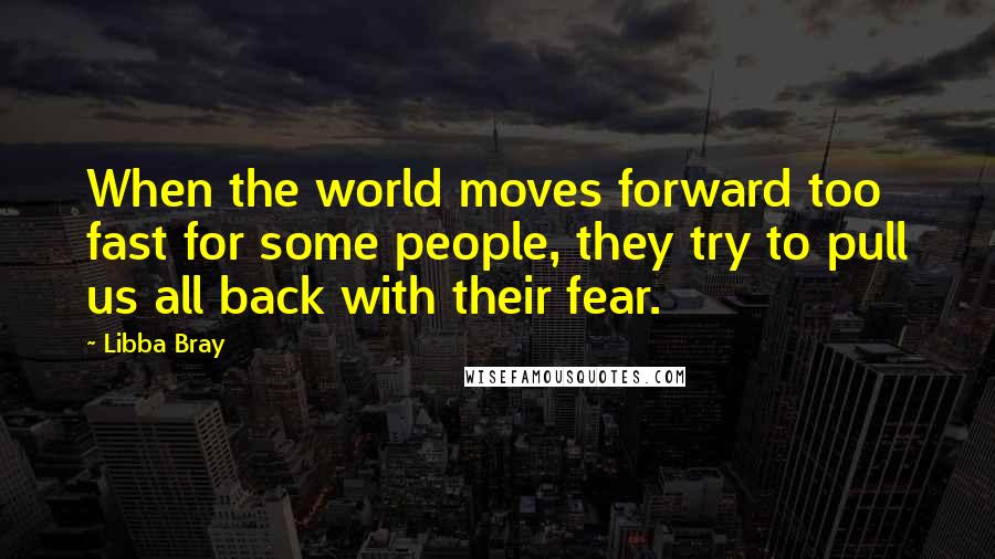 Libba Bray Quotes: When the world moves forward too fast for some people, they try to pull us all back with their fear.