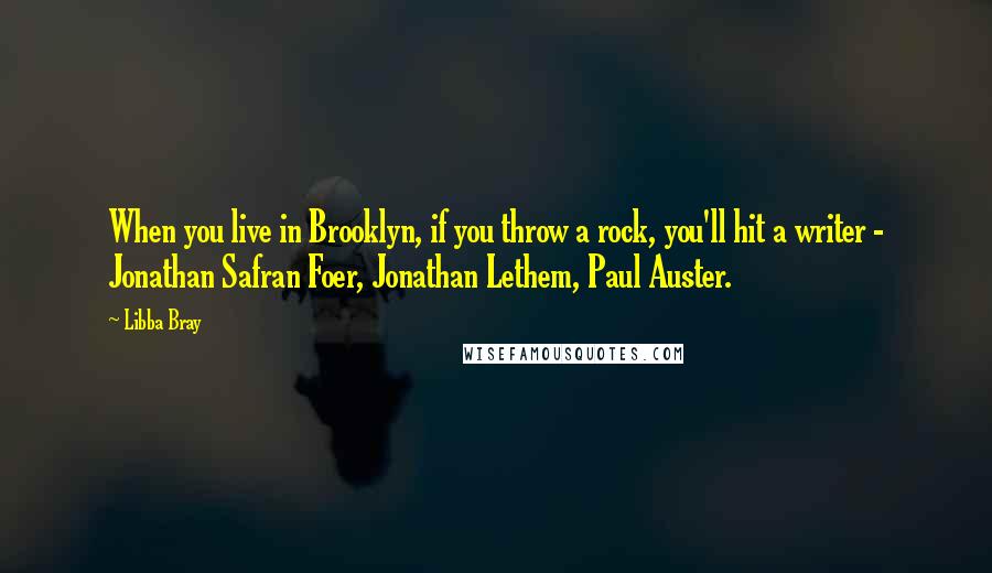 Libba Bray Quotes: When you live in Brooklyn, if you throw a rock, you'll hit a writer - Jonathan Safran Foer, Jonathan Lethem, Paul Auster.