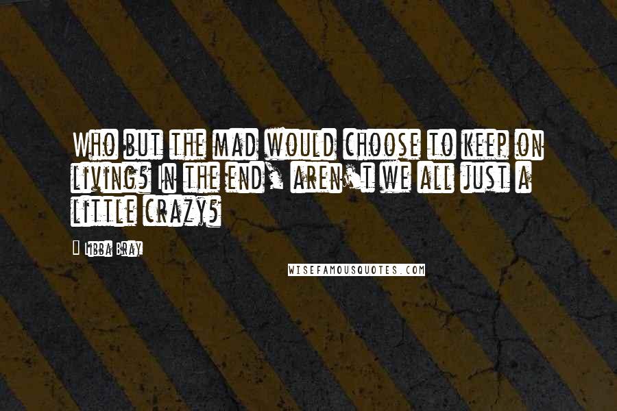 Libba Bray Quotes: Who but the mad would choose to keep on living? In the end, aren't we all just a little crazy?