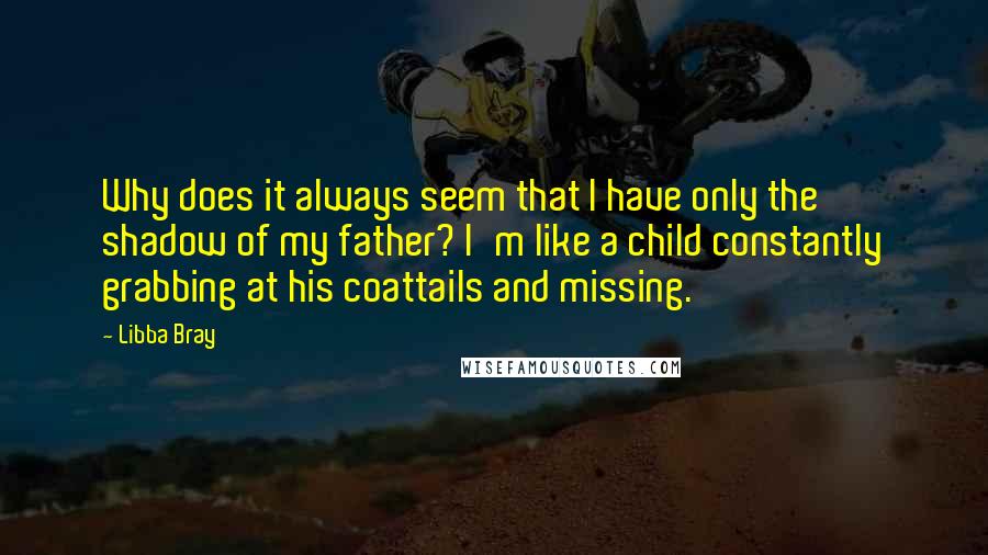 Libba Bray Quotes: Why does it always seem that I have only the shadow of my father? I'm like a child constantly grabbing at his coattails and missing.