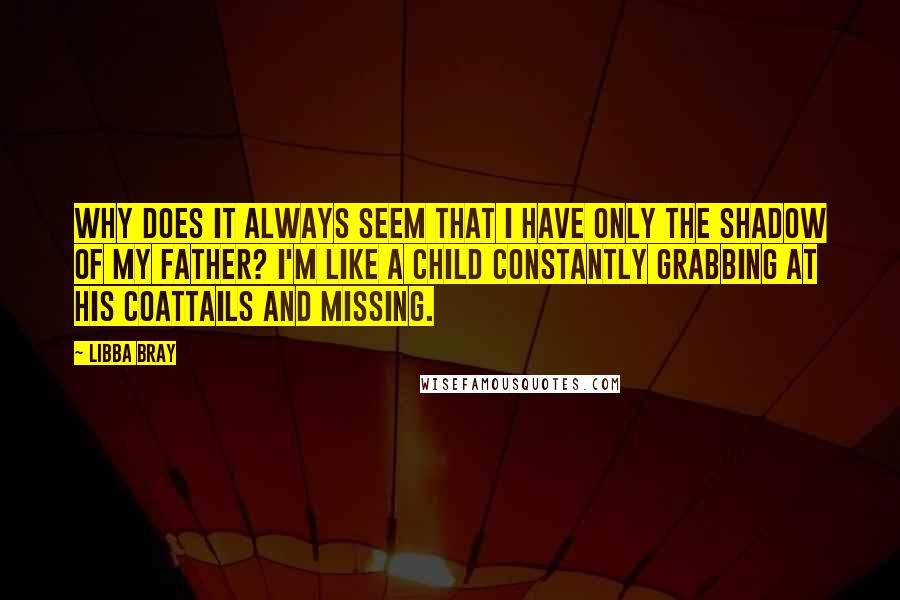 Libba Bray Quotes: Why does it always seem that I have only the shadow of my father? I'm like a child constantly grabbing at his coattails and missing.