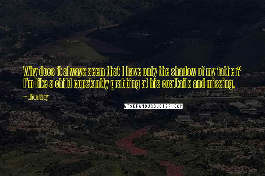 Libba Bray Quotes: Why does it always seem that I have only the shadow of my father? I'm like a child constantly grabbing at his coattails and missing.