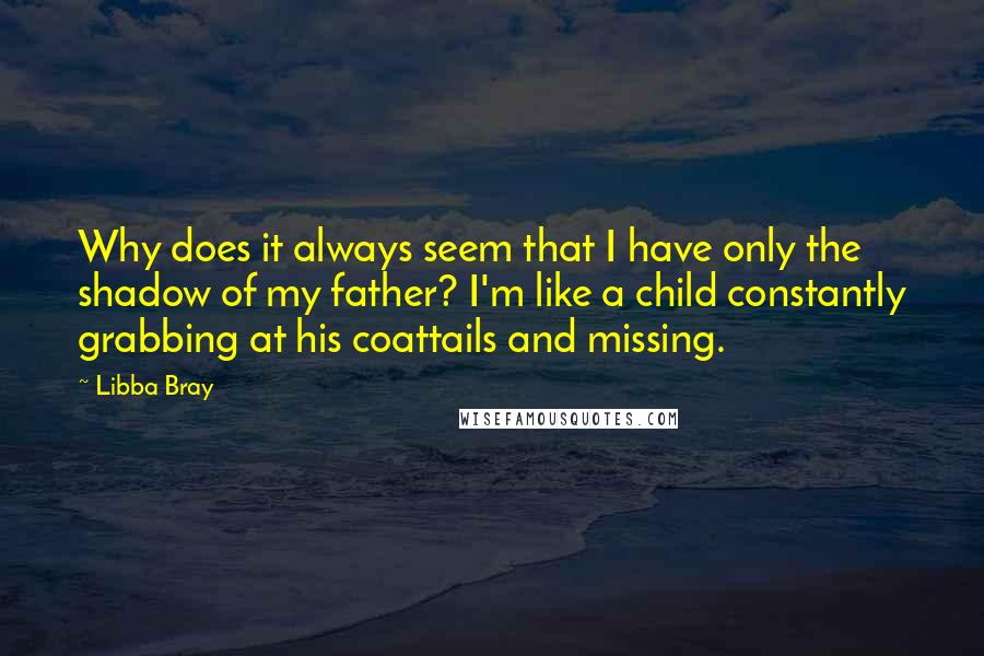 Libba Bray Quotes: Why does it always seem that I have only the shadow of my father? I'm like a child constantly grabbing at his coattails and missing.