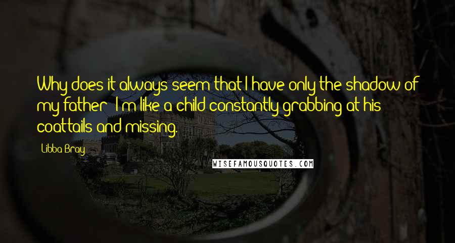 Libba Bray Quotes: Why does it always seem that I have only the shadow of my father? I'm like a child constantly grabbing at his coattails and missing.