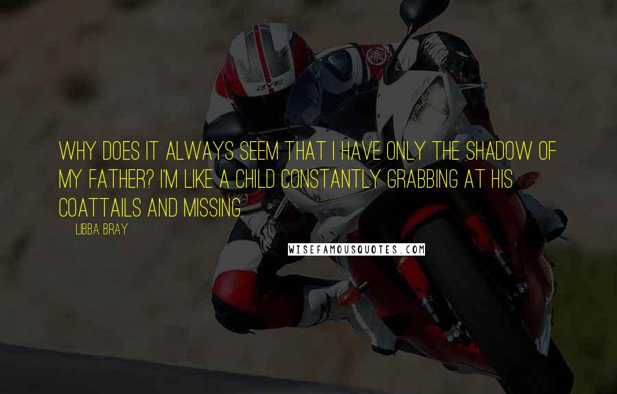 Libba Bray Quotes: Why does it always seem that I have only the shadow of my father? I'm like a child constantly grabbing at his coattails and missing.