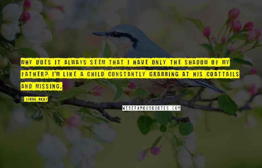 Libba Bray Quotes: Why does it always seem that I have only the shadow of my father? I'm like a child constantly grabbing at his coattails and missing.