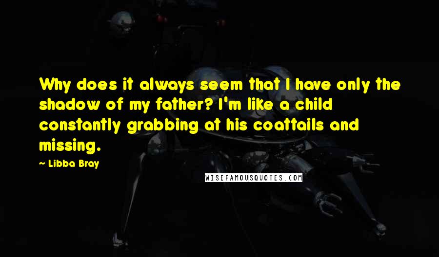 Libba Bray Quotes: Why does it always seem that I have only the shadow of my father? I'm like a child constantly grabbing at his coattails and missing.