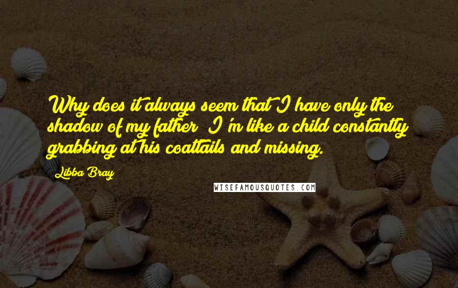 Libba Bray Quotes: Why does it always seem that I have only the shadow of my father? I'm like a child constantly grabbing at his coattails and missing.