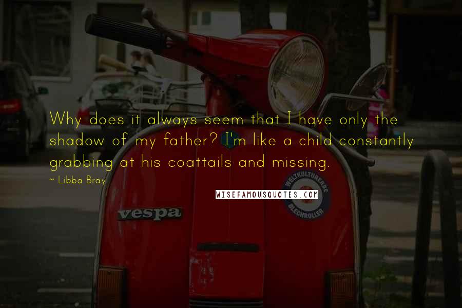 Libba Bray Quotes: Why does it always seem that I have only the shadow of my father? I'm like a child constantly grabbing at his coattails and missing.