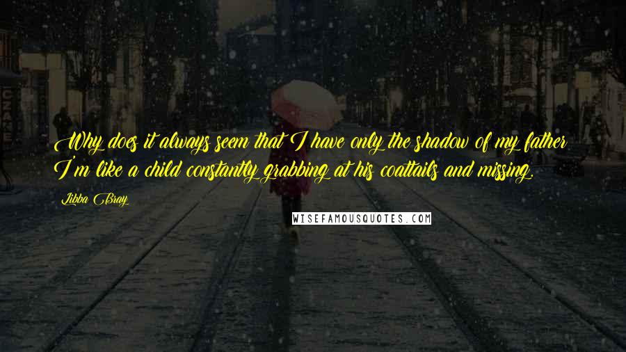 Libba Bray Quotes: Why does it always seem that I have only the shadow of my father? I'm like a child constantly grabbing at his coattails and missing.