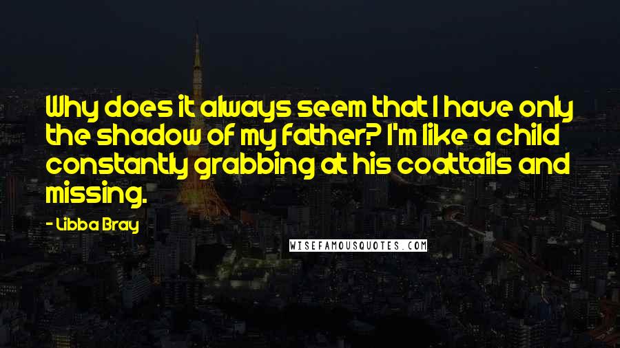 Libba Bray Quotes: Why does it always seem that I have only the shadow of my father? I'm like a child constantly grabbing at his coattails and missing.