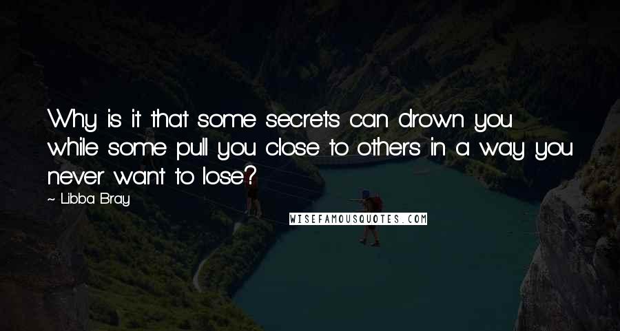 Libba Bray Quotes: Why is it that some secrets can drown you while some pull you close to others in a way you never want to lose?