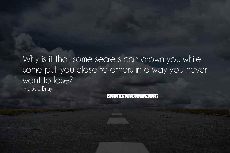 Libba Bray Quotes: Why is it that some secrets can drown you while some pull you close to others in a way you never want to lose?