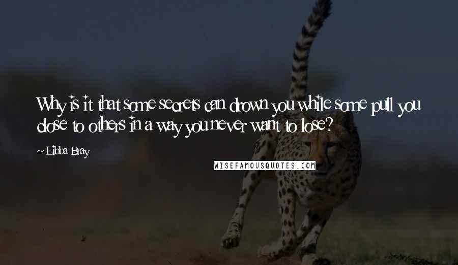 Libba Bray Quotes: Why is it that some secrets can drown you while some pull you close to others in a way you never want to lose?