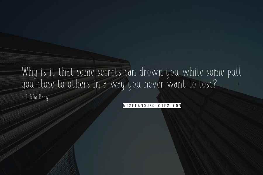 Libba Bray Quotes: Why is it that some secrets can drown you while some pull you close to others in a way you never want to lose?