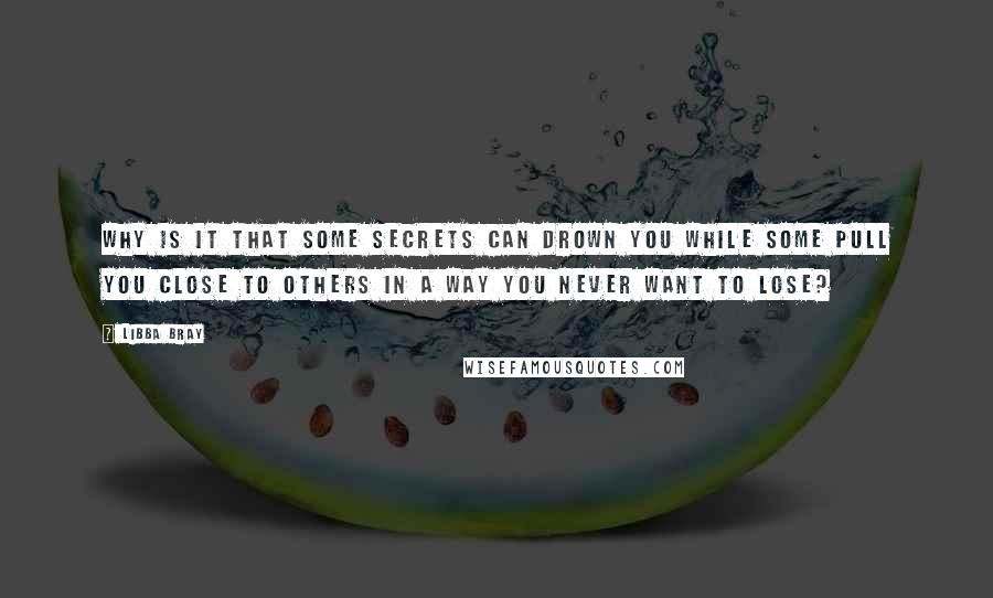 Libba Bray Quotes: Why is it that some secrets can drown you while some pull you close to others in a way you never want to lose?