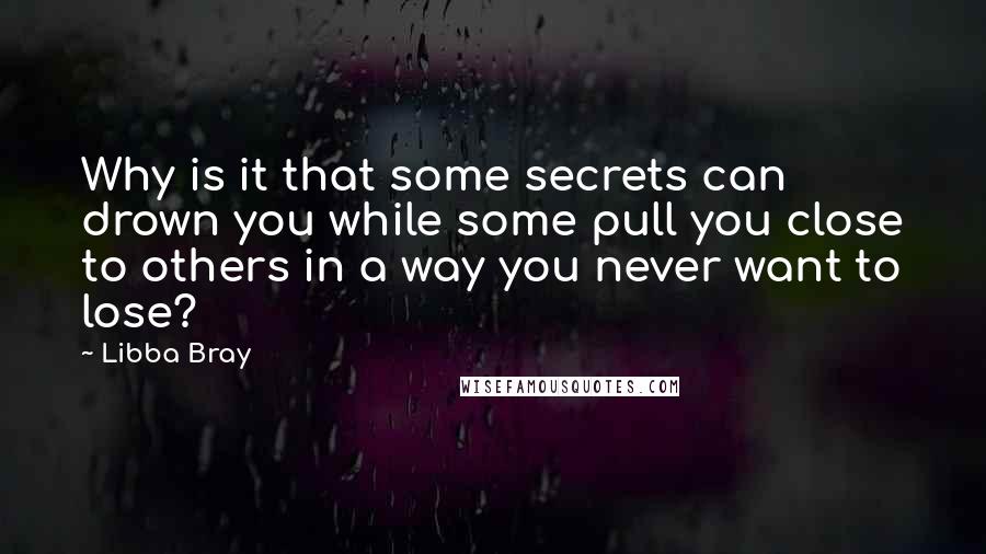 Libba Bray Quotes: Why is it that some secrets can drown you while some pull you close to others in a way you never want to lose?