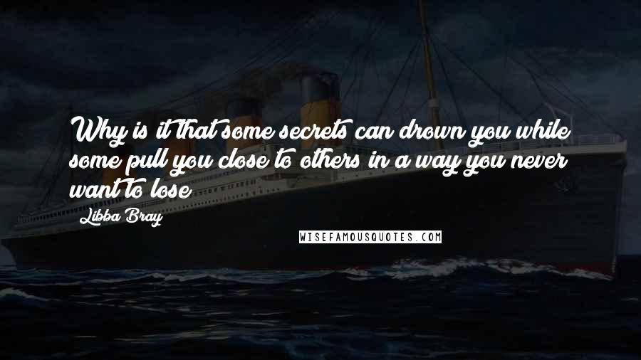 Libba Bray Quotes: Why is it that some secrets can drown you while some pull you close to others in a way you never want to lose?