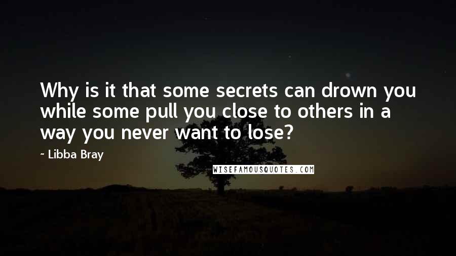 Libba Bray Quotes: Why is it that some secrets can drown you while some pull you close to others in a way you never want to lose?