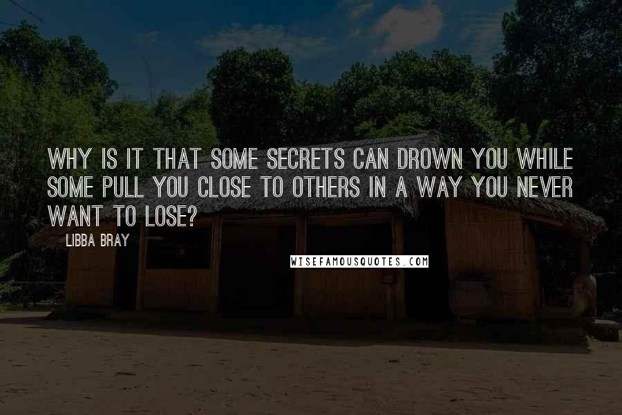 Libba Bray Quotes: Why is it that some secrets can drown you while some pull you close to others in a way you never want to lose?