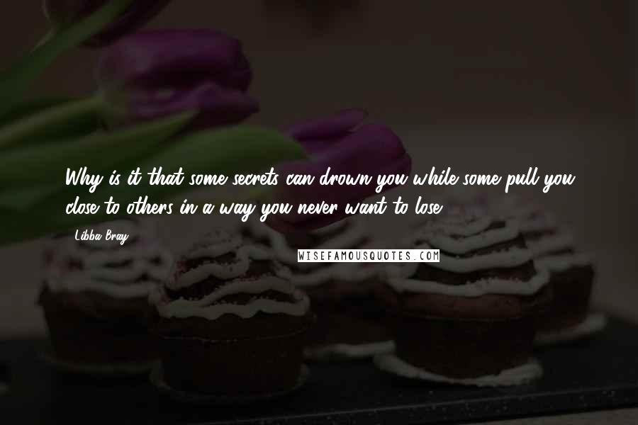 Libba Bray Quotes: Why is it that some secrets can drown you while some pull you close to others in a way you never want to lose?